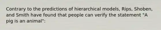 Contrary to the predictions of hierarchical models, Rips, Shoben, and Smith have found that people can verify the statement "A pig is an animal":