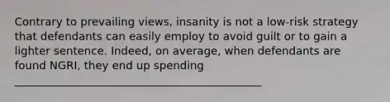 Contrary to prevailing views, insanity is not a low-risk strategy that defendants can easily employ to avoid guilt or to gain a lighter sentence. Indeed, on average, when defendants are found NGRI, they end up spending _____________________________________________