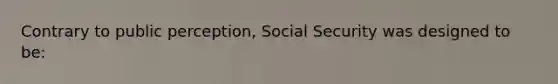 Contrary to public perception, Social Security was designed to be: