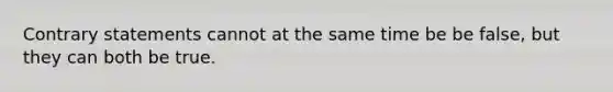 Contrary statements cannot at the same time be be false, but they can both be true.