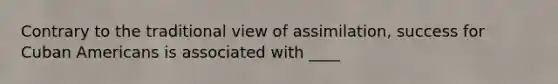 Contrary to the traditional view of assimilation, success for Cuban Americans is associated with ____