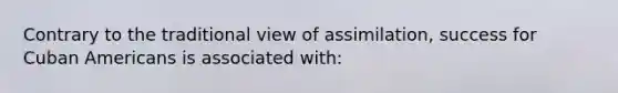 Contrary to the traditional view of assimilation, success for Cuban Americans is associated with: