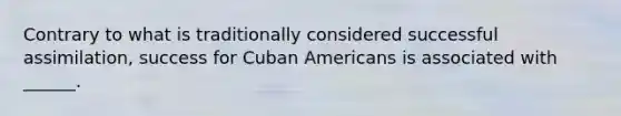 Contrary to what is traditionally considered successful assimilation, success for Cuban Americans is associated with ______.