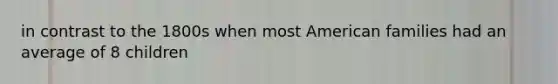 in contrast to the 1800s when most American families had an average of 8 children