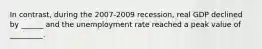 In​ contrast, during the​ 2007-2009 recession, real GDP declined by ______ and the unemployment rate reached a peak value of _________.