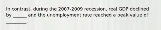 In​ contrast, during the​ 2007-2009 recession, real GDP declined by ______ and the unemployment rate reached a peak value of _________.