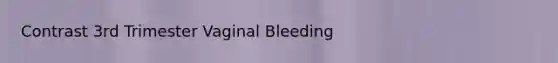 Contrast 3rd Trimester Vaginal Bleeding