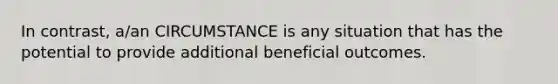 In contrast, a/an CIRCUMSTANCE is any situation that has the potential to provide additional beneficial outcomes.