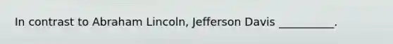 In contrast to Abraham Lincoln, Jefferson Davis __________.