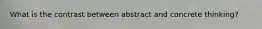 What is the contrast between abstract and concrete thinking?