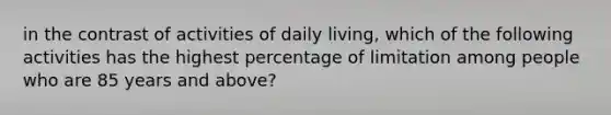 in the contrast of activities of daily living, which of the following activities has the highest percentage of limitation among people who are 85 years and above?