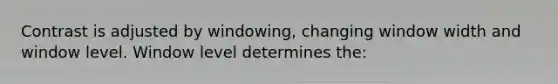 Contrast is adjusted by windowing, changing window width and window level. Window level determines the: