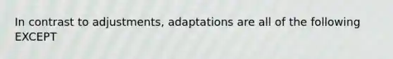 In contrast to adjustments, adaptations are all of the following EXCEPT