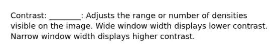 Contrast: ________: Adjusts the range or number of densities visible on the image. Wide window width displays lower contrast. Narrow window width displays higher contrast.