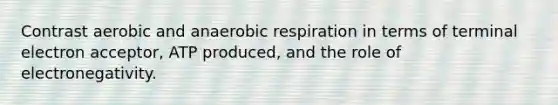 Contrast aerobic and anaerobic respiration in terms of terminal electron acceptor, ATP produced, and the role of electronegativity.