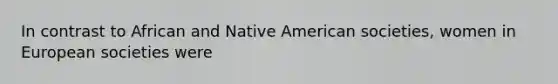 In contrast to African and Native American societies, women in European societies were