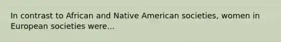 In contrast to African and Native American societies, women in European societies were...