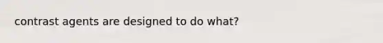 contrast agents are designed to do what?