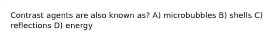 Contrast agents are also known as? A) microbubbles B) shells C) reflections D) energy