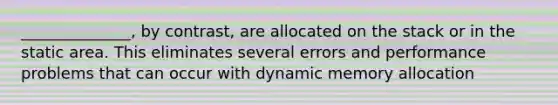 ______________, by contrast, are allocated on the stack or in the static area. This eliminates several errors and performance problems that can occur with dynamic memory allocation