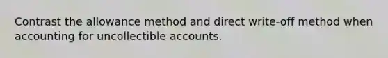 Contrast the allowance method and direct write-off method when accounting for uncollectible accounts.