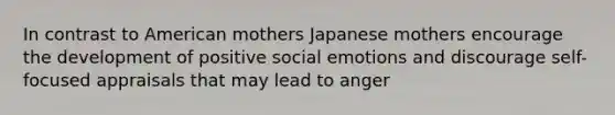 In contrast to American mothers Japanese mothers encourage the development of positive social emotions and discourage self-focused appraisals that may lead to anger