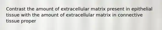 Contrast the amount of extracellular matrix present in epithelial tissue with the amount of extracellular matrix in connective tissue proper