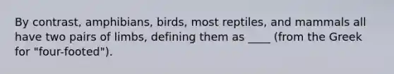 By contrast, amphibians, birds, most reptiles, and mammals all have two pairs of limbs, defining them as ____ (from the Greek for "four-footed").