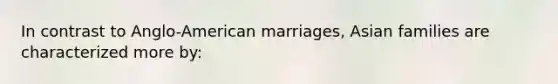 In contrast to Anglo-American marriages, Asian families are characterized more by: