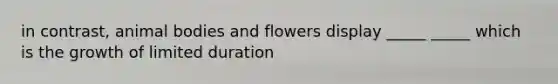 in contrast, animal bodies and flowers display _____ _____ which is the growth of limited duration