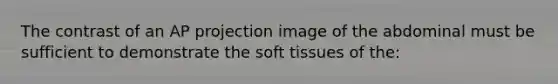 The contrast of an AP projection image of the abdominal must be sufficient to demonstrate the soft tissues of the: