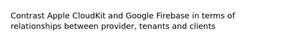 Contrast Apple CloudKit and Google Firebase in terms of relationships between provider, tenants and clients