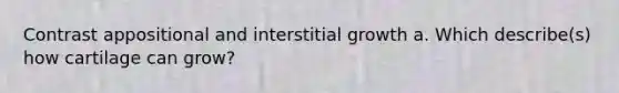 Contrast appositional and interstitial growth a. Which describe(s) how cartilage can grow?