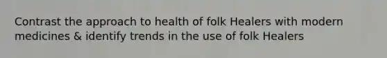 Contrast the approach to health of folk Healers with modern medicines & identify trends in the use of folk Healers