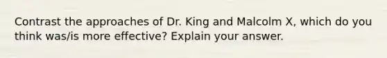 Contrast the approaches of Dr. King and Malcolm X, which do you think was/is more effective? Explain your answer.