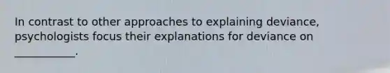 In contrast to other approaches to explaining deviance, psychologists focus their explanations for deviance on ___________.