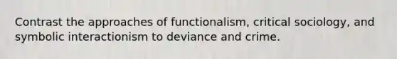 Contrast the approaches of functionalism, critical sociology, and symbolic interactionism to deviance and crime.