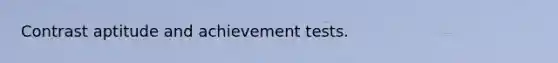 Contrast aptitude and achievement tests.