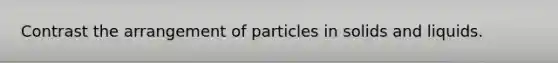 Contrast the arrangement of particles in solids and liquids.