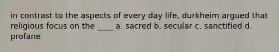 in contrast to the aspects of every day life, durkheim argued that religious focus on the ____ a. sacred b. secular c. sanctified d. profane