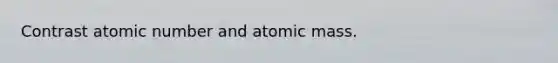 Contrast atomic number and atomic mass.