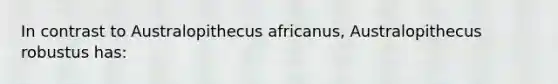 In contrast to Australopithecus africanus, Australopithecus robustus has: