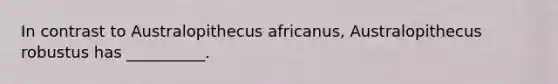 In contrast to Australopithecus africanus, Australopithecus robustus has __________.