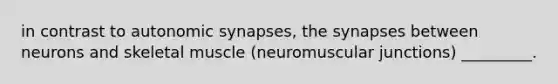 in contrast to autonomic synapses, the synapses between neurons and skeletal muscle (neuromuscular junctions) _________.