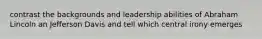 contrast the backgrounds and leadership abilities of Abraham Lincoln an Jefferson Davis and tell which central irony emerges