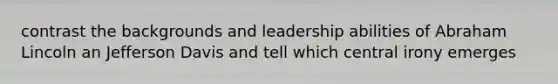 contrast the backgrounds and leadership abilities of Abraham Lincoln an Jefferson Davis and tell which central irony emerges