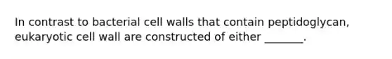 In contrast to bacterial cell walls that contain peptidoglycan, eukaryotic cell wall are constructed of either _______.