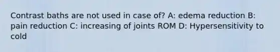 Contrast baths are not used in case of? A: edema reduction B: pain reduction C: increasing of joints ROM D: Hypersensitivity to cold