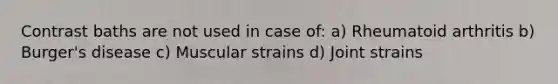 Contrast baths are not used in case of: a) Rheumatoid arthritis b) Burger's disease c) Muscular strains d) Joint strains