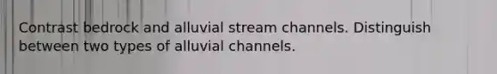 Contrast bedrock and alluvial stream channels. Distinguish between two types of alluvial channels.